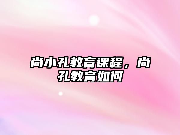 尚小孔教育課程，尚孔教育如何