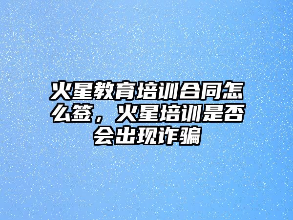 火星教育培訓合同怎么簽，火星培訓是否會出現(xiàn)詐騙