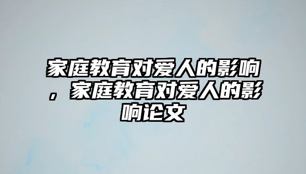 家庭教育對(duì)愛人的影響，家庭教育對(duì)愛人的影響論文