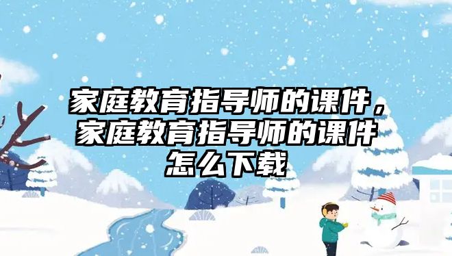 家庭教育指導(dǎo)師的課件，家庭教育指導(dǎo)師的課件怎么下載