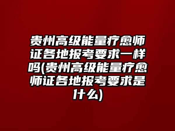 貴州高級能量療愈師證各地報(bào)考要求一樣嗎(貴州高級能量療愈師證各地報(bào)考要求是什么)