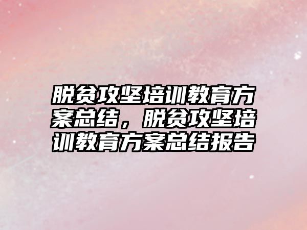 脫貧攻堅培訓教育方案總結(jié)，脫貧攻堅培訓教育方案總結(jié)報告