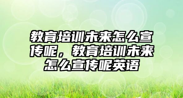 教育培訓(xùn)未來怎么宣傳呢，教育培訓(xùn)未來怎么宣傳呢英語