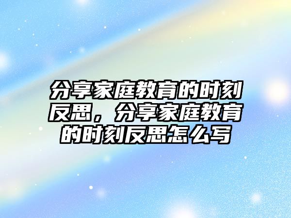 分享家庭教育的時刻反思，分享家庭教育的時刻反思怎么寫