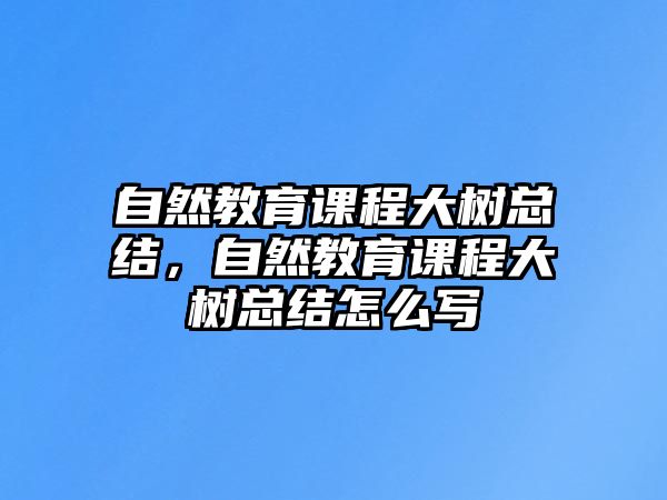 自然教育課程大樹(shù)總結(jié)，自然教育課程大樹(shù)總結(jié)怎么寫(xiě)