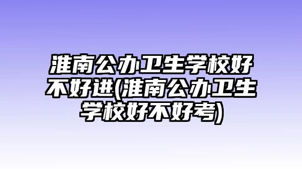 淮南公辦衛(wèi)生學(xué)校好不好進(jìn)(淮南公辦衛(wèi)生學(xué)校好不好考)