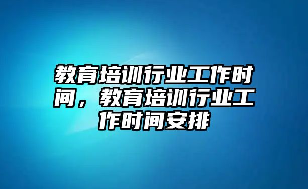 教育培訓(xùn)行業(yè)工作時(shí)間，教育培訓(xùn)行業(yè)工作時(shí)間安排