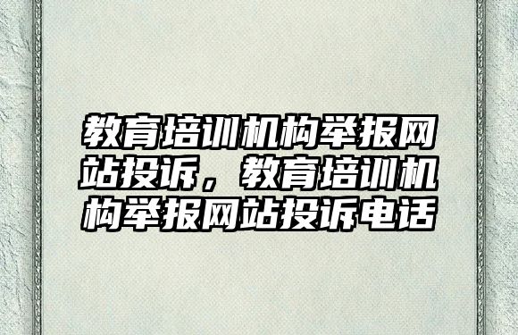 教育培訓機構(gòu)舉報網(wǎng)站投訴，教育培訓機構(gòu)舉報網(wǎng)站投訴電話