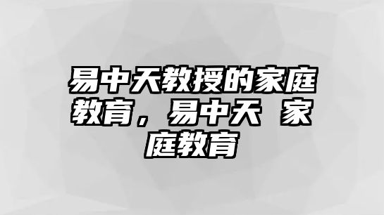 易中天教授的家庭教育，易中天 家庭教育