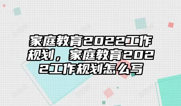 家庭教育2022工作規(guī)劃，家庭教育2022工作規(guī)劃怎么寫(xiě)