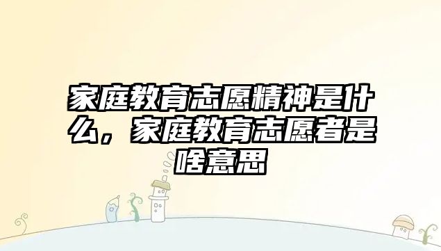 家庭教育志愿精神是什么，家庭教育志愿者是啥意思