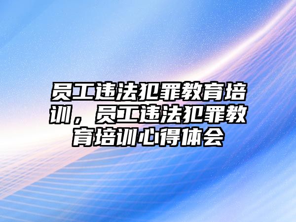 員工違法犯罪教育培訓，員工違法犯罪教育培訓心得體會