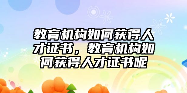 教育機(jī)構(gòu)如何獲得人才證書，教育機(jī)構(gòu)如何獲得人才證書呢