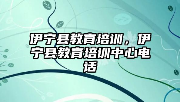 伊寧縣教育培訓，伊寧縣教育培訓中心電話