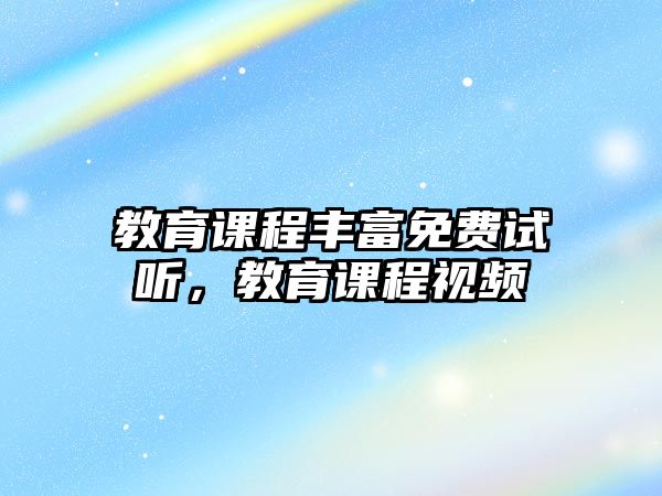 教育課程豐富免費(fèi)試聽(tīng)，教育課程視頻