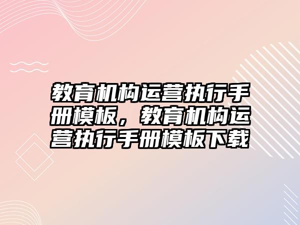 教育機構(gòu)運營執(zhí)行手冊模板，教育機構(gòu)運營執(zhí)行手冊模板下載