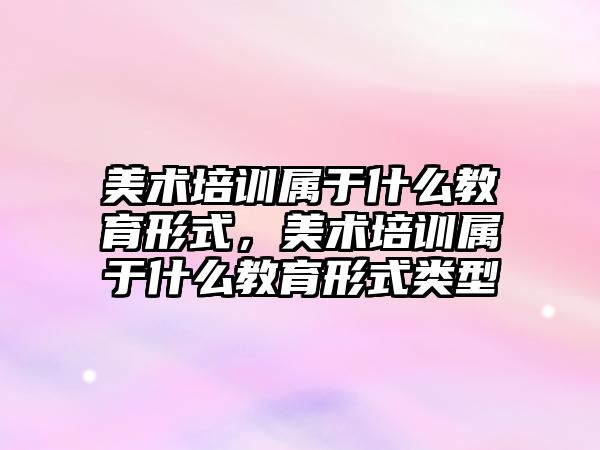 美術培訓屬于什么教育形式，美術培訓屬于什么教育形式類型