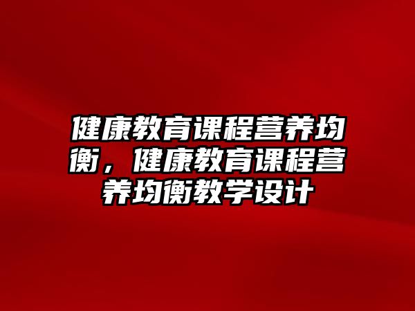 健康教育課程營(yíng)養(yǎng)均衡，健康教育課程營(yíng)養(yǎng)均衡教學(xué)設(shè)計(jì)