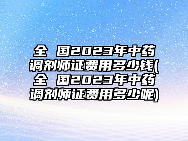 全 國2023年中藥調(diào)劑師證費用多少錢(全 國2023年中藥調(diào)劑師證費用多少呢)