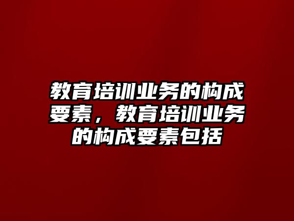 教育培訓業(yè)務的構(gòu)成要素，教育培訓業(yè)務的構(gòu)成要素包括