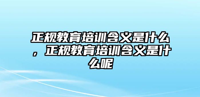 正規(guī)教育培訓含義是什么，正規(guī)教育培訓含義是什么呢