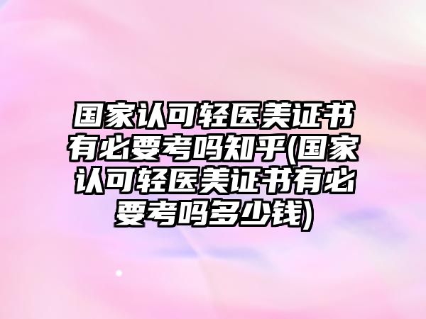 國(guó)家認(rèn)可輕醫(yī)美證書(shū)有必要考嗎知乎(國(guó)家認(rèn)可輕醫(yī)美證書(shū)有必要考嗎多少錢(qián))