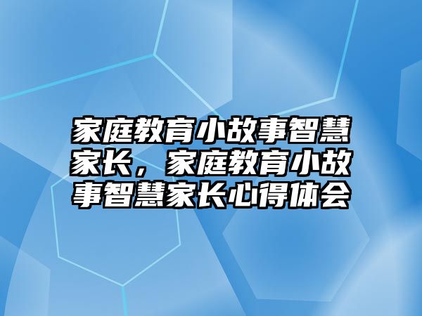 家庭教育小故事智慧家長(zhǎng)，家庭教育小故事智慧家長(zhǎng)心得體會(huì)