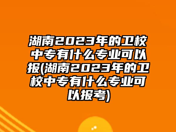 湖南2023年的衛(wèi)校中專有什么專業(yè)可以報(湖南2023年的衛(wèi)校中專有什么專業(yè)可以報考)