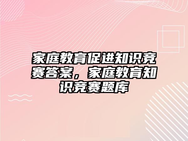 家庭教育促進(jìn)知識(shí)競(jìng)賽答案，家庭教育知識(shí)競(jìng)賽題庫(kù)