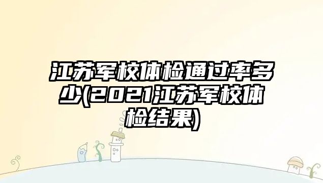 江蘇軍校體檢通過(guò)率多少(2021江蘇軍校體檢結(jié)果)