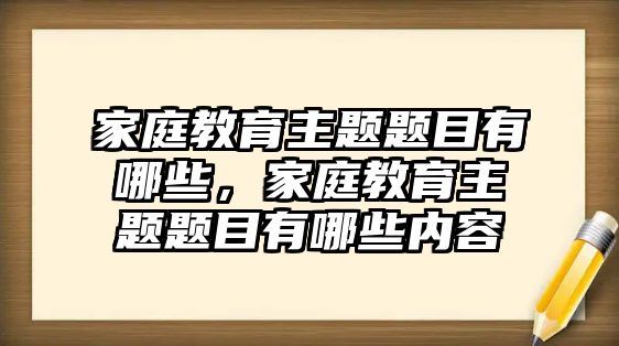 家庭教育主題題目有哪些，家庭教育主題題目有哪些內(nèi)容