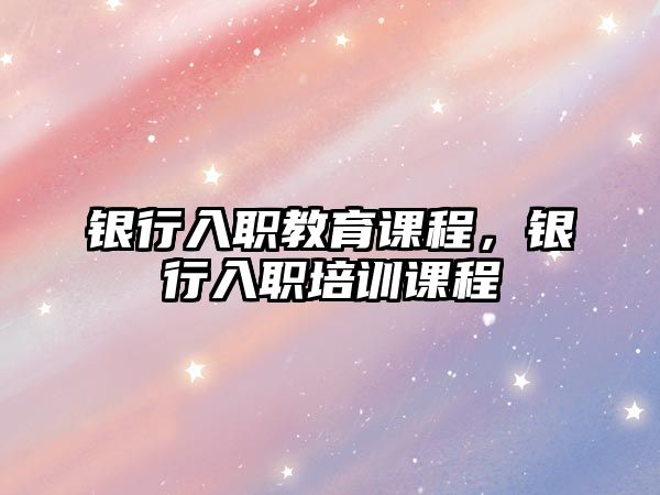 銀行入職教育課程，銀行入職培訓(xùn)課程