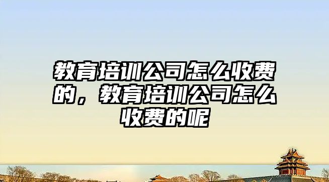 教育培訓(xùn)公司怎么收費的，教育培訓(xùn)公司怎么收費的呢