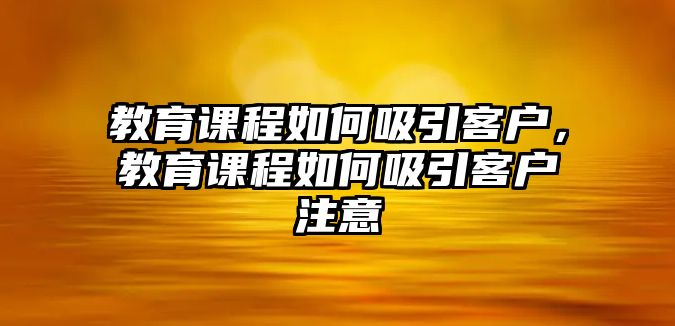 教育課程如何吸引客戶，教育課程如何吸引客戶注意