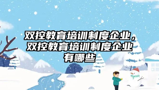 雙控教育培訓(xùn)制度企業(yè)，雙控教育培訓(xùn)制度企業(yè)有哪些