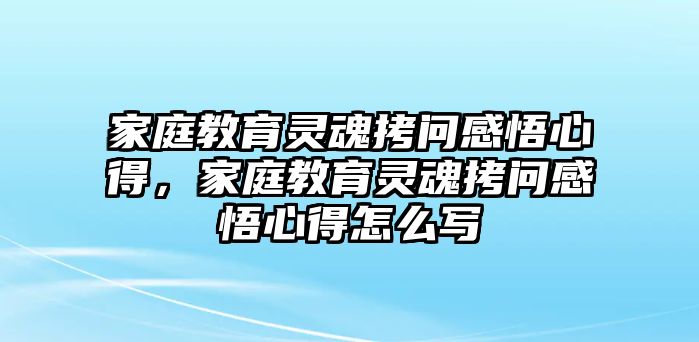 家庭教育靈魂拷問感悟心得，家庭教育靈魂拷問感悟心得怎么寫