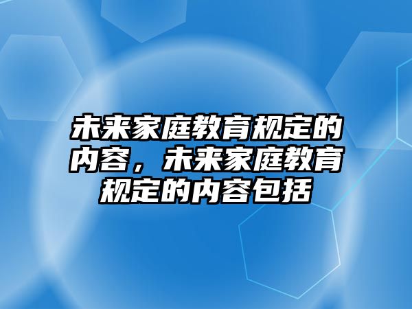 未來家庭教育規(guī)定的內(nèi)容，未來家庭教育規(guī)定的內(nèi)容包括