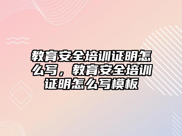 教育安全培訓(xùn)證明怎么寫，教育安全培訓(xùn)證明怎么寫模板