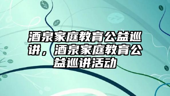 酒泉家庭教育公益巡講，酒泉家庭教育公益巡講活動