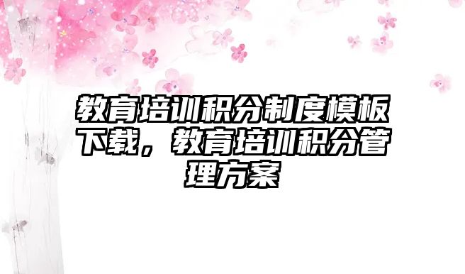 教育培訓積分制度模板下載，教育培訓積分管理方案