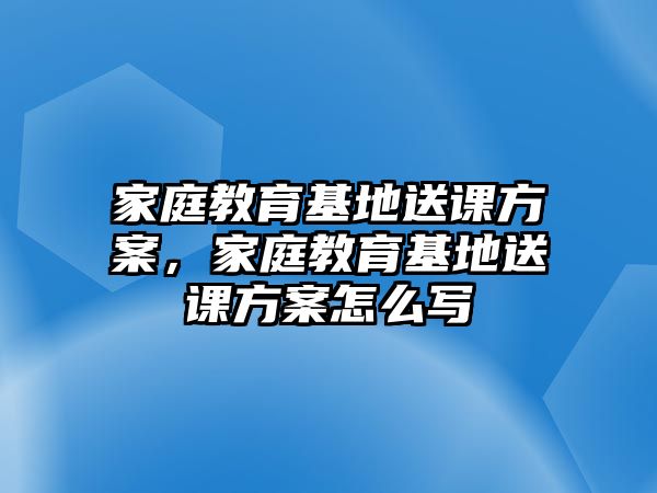 家庭教育基地送課方案，家庭教育基地送課方案怎么寫