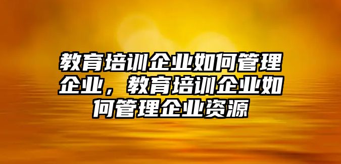 教育培訓(xùn)企業(yè)如何管理企業(yè)，教育培訓(xùn)企業(yè)如何管理企業(yè)資源