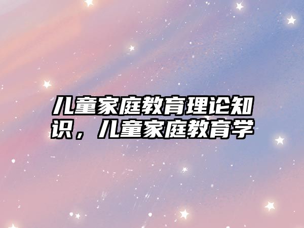 兒童家庭教育理論知識，兒童家庭教育學(xué)