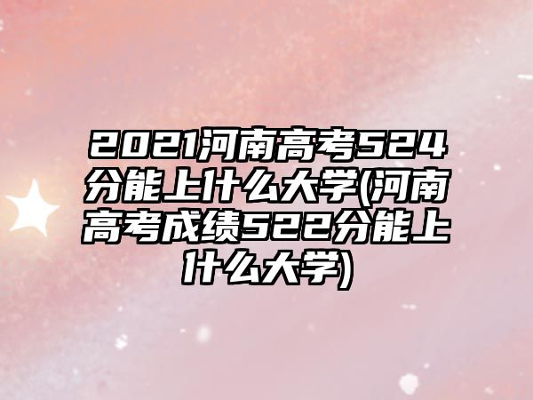 2021河南高考524分能上什么大學(xué)(河南高考成績522分能上什么大學(xué))