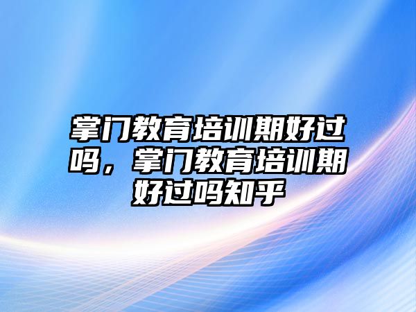 掌門教育培訓(xùn)期好過嗎，掌門教育培訓(xùn)期好過嗎知乎