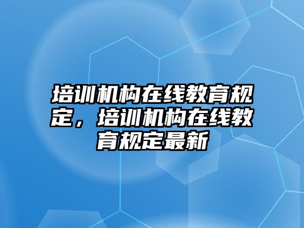 培訓(xùn)機構(gòu)在線教育規(guī)定，培訓(xùn)機構(gòu)在線教育規(guī)定最新