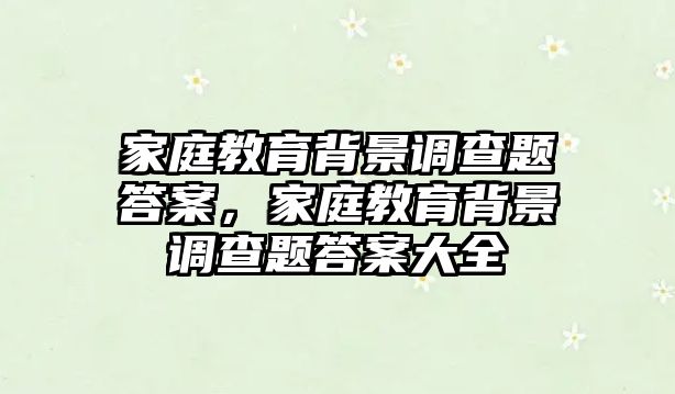 家庭教育背景調(diào)查題答案，家庭教育背景調(diào)查題答案大全