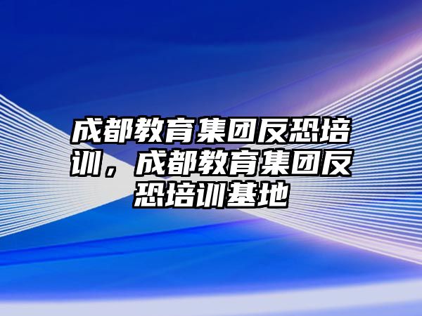 成都教育集團(tuán)反恐培訓(xùn)，成都教育集團(tuán)反恐培訓(xùn)基地