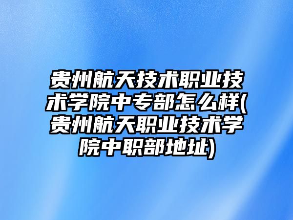 貴州航天技術(shù)職業(yè)技術(shù)學(xué)院中專部怎么樣(貴州航天職業(yè)技術(shù)學(xué)院中職部地址)