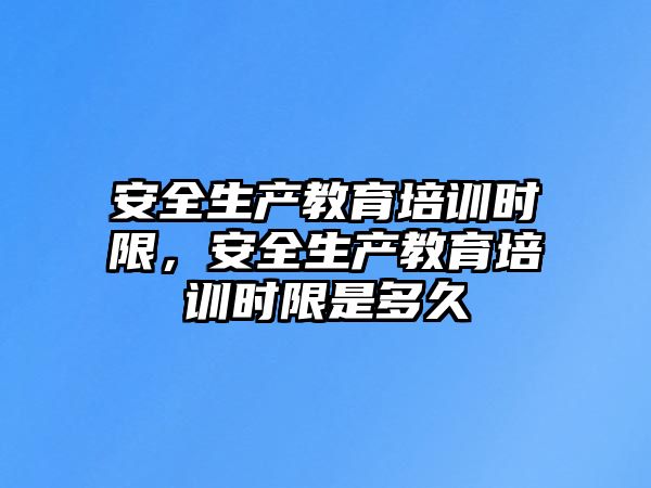 安全生產(chǎn)教育培訓(xùn)時(shí)限，安全生產(chǎn)教育培訓(xùn)時(shí)限是多久